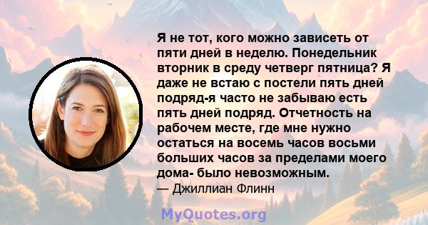 Я не тот, кого можно зависеть от пяти дней в неделю. Понедельник вторник в среду четверг пятница? Я даже не встаю с постели пять дней подряд-я часто не забываю есть пять дней подряд. Отчетность на рабочем месте, где мне 