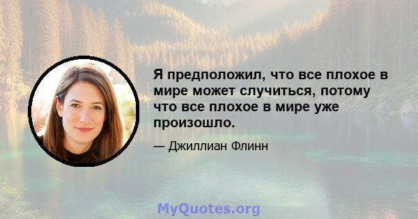 Я предположил, что все плохое в мире может случиться, потому что все плохое в мире уже произошло.