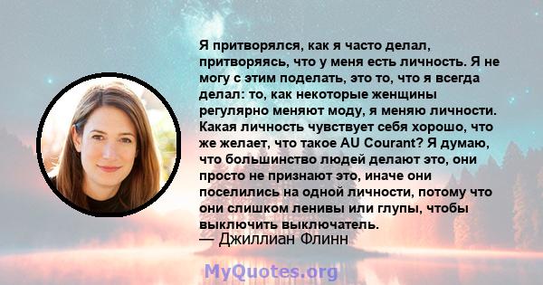 Я притворялся, как я часто делал, притворяясь, что у меня есть личность. Я не могу с этим поделать, это то, что я всегда делал: то, как некоторые женщины регулярно меняют моду, я меняю личности. Какая личность чувствует 