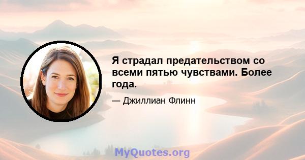 Я страдал предательством со всеми пятью чувствами. Более года.