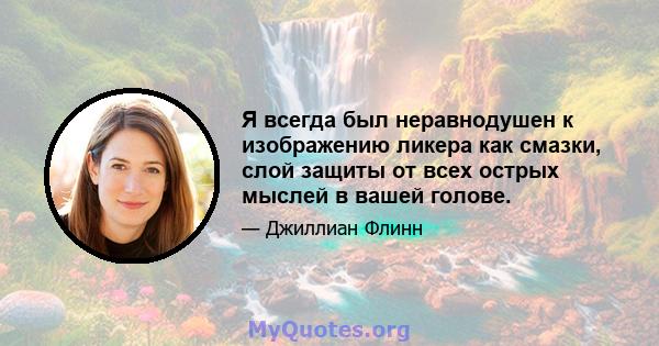 Я всегда был неравнодушен к изображению ликера как смазки, слой защиты от всех острых мыслей в вашей голове.