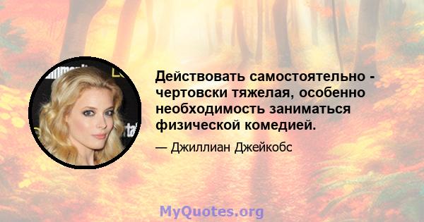 Действовать самостоятельно - чертовски тяжелая, особенно необходимость заниматься физической комедией.