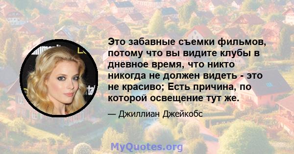 Это забавные съемки фильмов, потому что вы видите клубы в дневное время, что никто никогда не должен видеть - это не красиво; Есть причина, по которой освещение тут же.