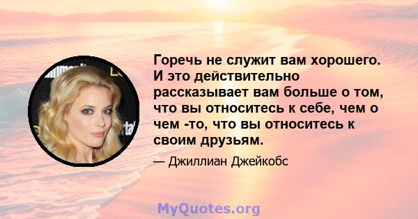 Горечь не служит вам хорошего. И это действительно рассказывает вам больше о том, что вы относитесь к себе, чем о чем -то, что вы относитесь к своим друзьям.