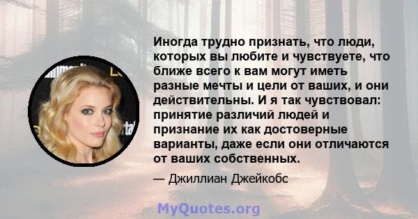 Иногда трудно признать, что люди, которых вы любите и чувствуете, что ближе всего к вам могут иметь разные мечты и цели от ваших, и они действительны. И я так чувствовал: принятие различий людей и признание их как