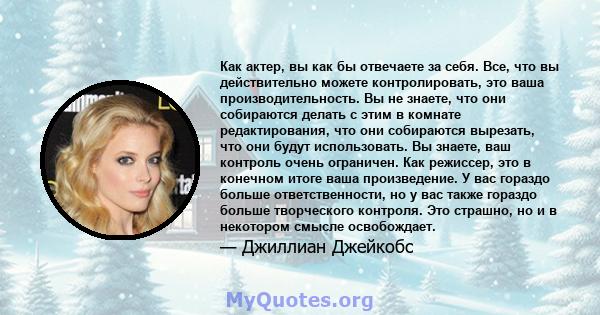 Как актер, вы как бы отвечаете за себя. Все, что вы действительно можете контролировать, это ваша производительность. Вы не знаете, что они собираются делать с этим в комнате редактирования, что они собираются вырезать, 