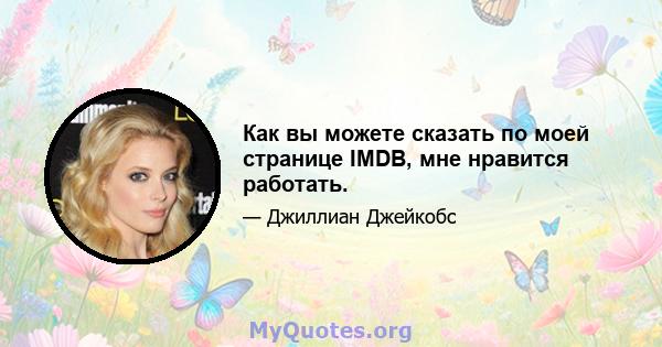 Как вы можете сказать по моей странице IMDB, мне нравится работать.