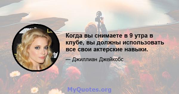 Когда вы снимаете в 9 утра в клубе, вы должны использовать все свои актерские навыки.