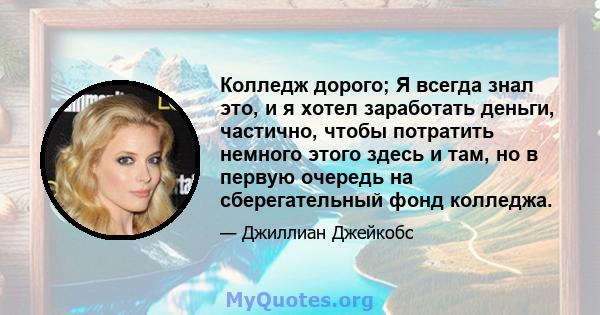 Колледж дорого; Я всегда знал это, и я хотел заработать деньги, частично, чтобы потратить немного этого здесь и там, но в первую очередь на сберегательный фонд колледжа.