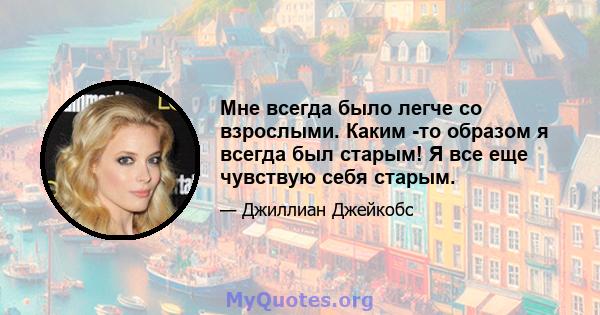 Мне всегда было легче со взрослыми. Каким -то образом я всегда был старым! Я все еще чувствую себя старым.