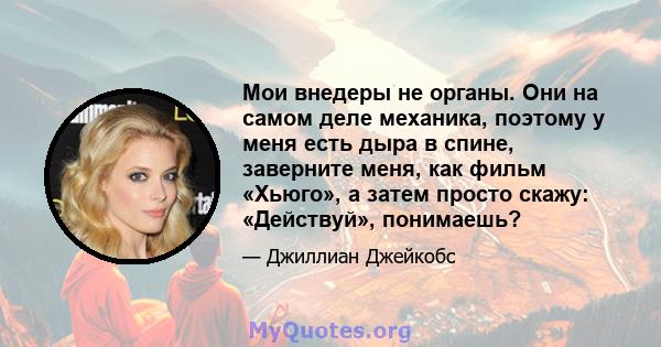 Мои внедеры не органы. Они на самом деле механика, поэтому у меня есть дыра в спине, заверните меня, как фильм «Хьюго», а затем просто скажу: «Действуй», понимаешь?