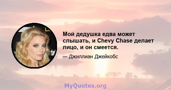 Мой дедушка едва может слышать, и Chevy Chase делает лицо, и он смеется.