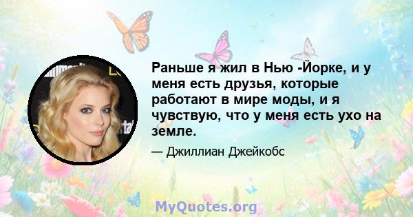 Раньше я жил в Нью -Йорке, и у меня есть друзья, которые работают в мире моды, и я чувствую, что у меня есть ухо на земле.