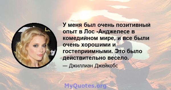 У меня был очень позитивный опыт в Лос -Анджелесе в комедийном мире, и все были очень хорошими и гостеприимными. Это было действительно весело.