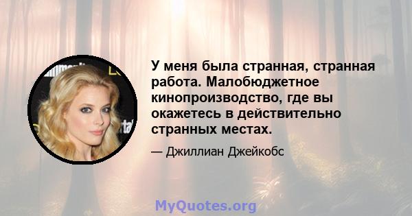 У меня была странная, странная работа. Малобюджетное кинопроизводство, где вы окажетесь в действительно странных местах.