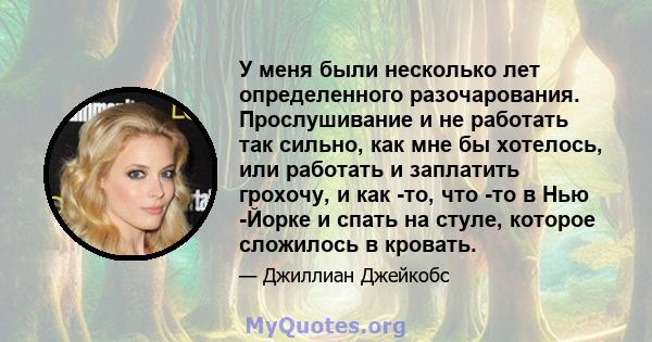 У меня были несколько лет определенного разочарования. Прослушивание и не работать так сильно, как мне бы хотелось, или работать и заплатить грохочу, и как -то, что -то в Нью -Йорке и спать на стуле, которое сложилось в 