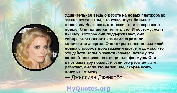 Удивительная вещь о работе на новых платформах заключается в том, что существует большое волнение. Вы знаете, эти вещи - они совершенно новые. Они пытаются понять это. И поэтому, если вы шоу, которое они поддерживают,