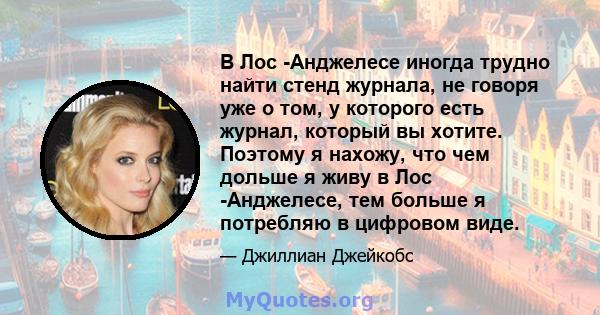 В Лос -Анджелесе иногда трудно найти стенд журнала, не говоря уже о том, у которого есть журнал, который вы хотите. Поэтому я нахожу, что чем дольше я живу в Лос -Анджелесе, тем больше я потребляю в цифровом виде.