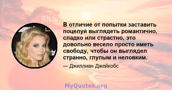 В отличие от попытки заставить поцелуй выглядеть романтично, сладко или страстно, это довольно весело просто иметь свободу, чтобы он выглядел странно, глупым и неловким.