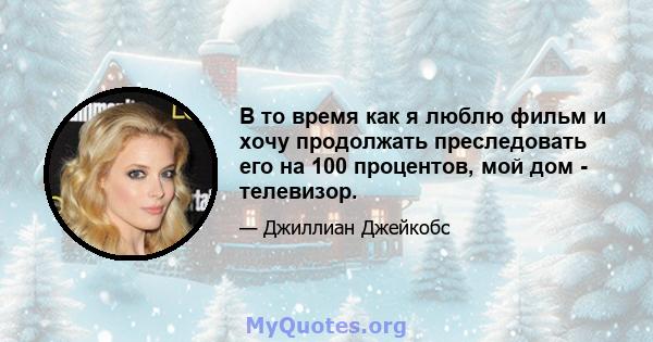 В то время как я люблю фильм и хочу продолжать преследовать его на 100 процентов, мой дом - телевизор.