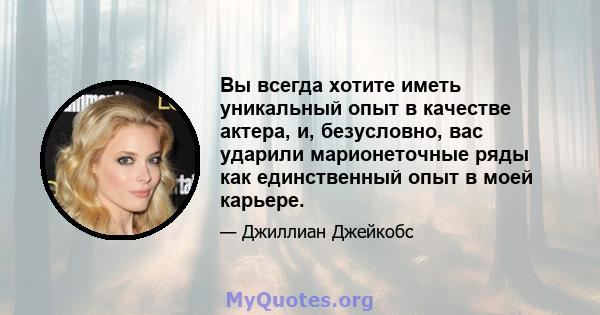 Вы всегда хотите иметь уникальный опыт в качестве актера, и, безусловно, вас ударили марионеточные ряды как единственный опыт в моей карьере.