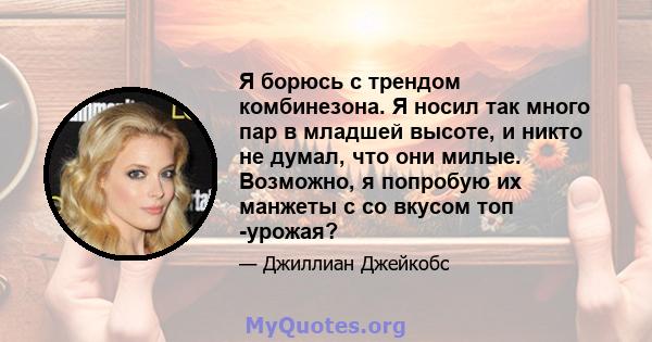 Я борюсь с трендом комбинезона. Я носил так много пар в младшей высоте, и никто не думал, что они милые. Возможно, я попробую их манжеты с со вкусом топ -урожая?