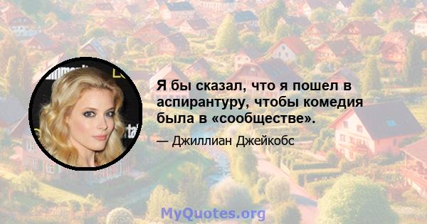 Я бы сказал, что я пошел в аспирантуру, чтобы комедия была в «сообществе».