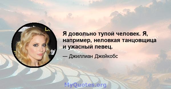 Я довольно тупой человек. Я, например, неловкая танцовщица и ужасный певец.