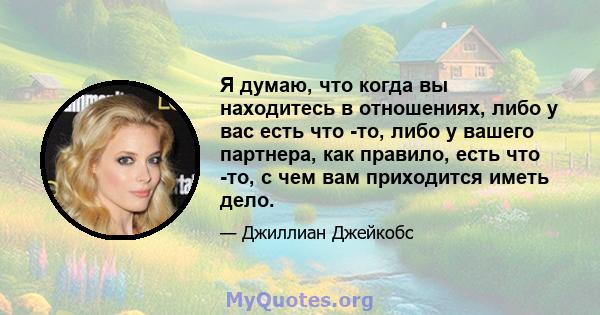 Я думаю, что когда вы находитесь в отношениях, либо у вас есть что -то, либо у вашего партнера, как правило, есть что -то, с чем вам приходится иметь дело.