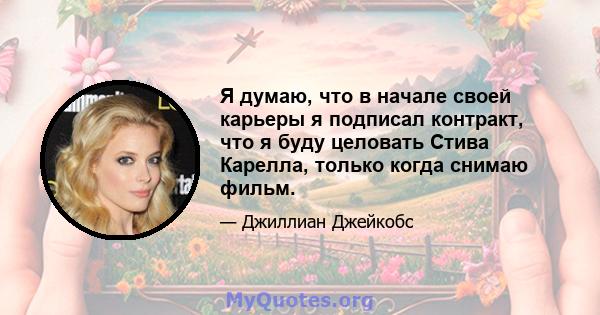 Я думаю, что в начале своей карьеры я подписал контракт, что я буду целовать Стива Карелла, только когда снимаю фильм.