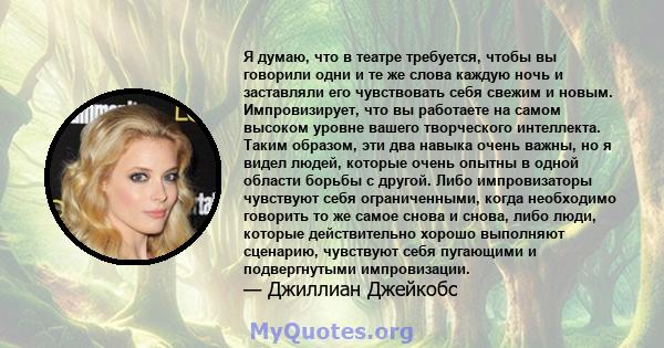 Я думаю, что в театре требуется, чтобы вы говорили одни и те же слова каждую ночь и заставляли его чувствовать себя свежим и новым. Импровизирует, что вы работаете на самом высоком уровне вашего творческого интеллекта.