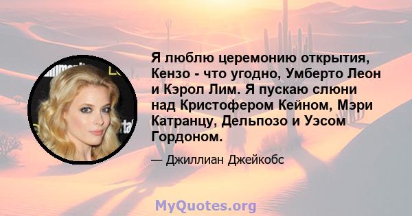 Я люблю церемонию открытия, Кензо - что угодно, Умберто Леон и Кэрол Лим. Я пускаю слюни над Кристофером Кейном, Мэри Катранцу, Дельпозо и Уэсом Гордоном.