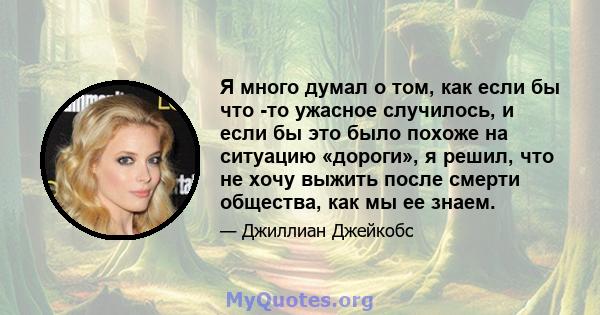 Я много думал о том, как если бы что -то ужасное случилось, и если бы это было похоже на ситуацию «дороги», я решил, что не хочу выжить после смерти общества, как мы ее знаем.