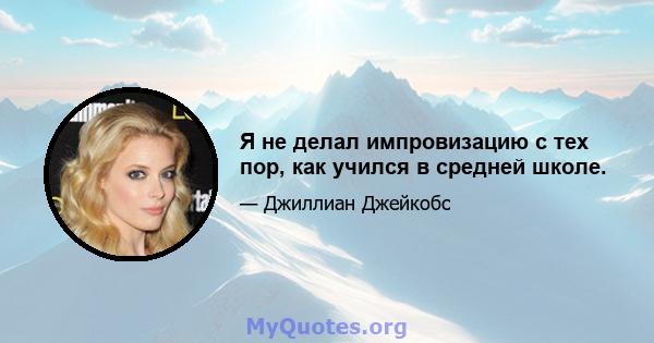 Я не делал импровизацию с тех пор, как учился в средней школе.