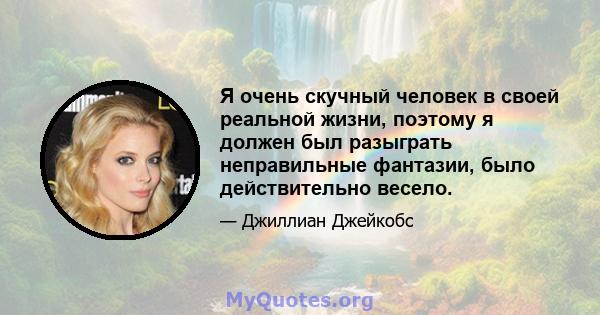 Я очень скучный человек в своей реальной жизни, поэтому я должен был разыграть неправильные фантазии, было действительно весело.