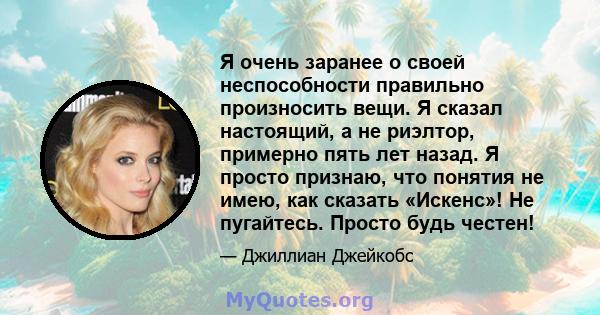 Я очень заранее о своей неспособности правильно произносить вещи. Я сказал настоящий, а не риэлтор, примерно пять лет назад. Я просто признаю, что понятия не имею, как сказать «Искенс»! Не пугайтесь. Просто будь честен!