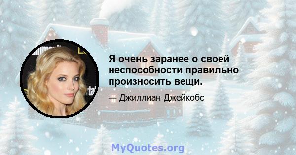 Я очень заранее о своей неспособности правильно произносить вещи.