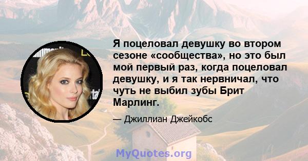 Я поцеловал девушку во втором сезоне «сообщества», но это был мой первый раз, когда поцеловал девушку, и я так нервничал, что чуть не выбил зубы Брит Марлинг.