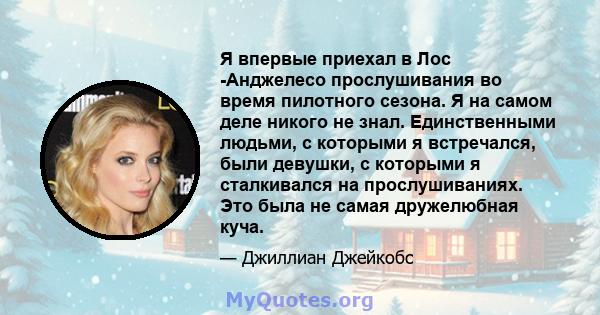 Я впервые приехал в Лос -Анджелесо прослушивания во время пилотного сезона. Я на самом деле никого не знал. Единственными людьми, с которыми я встречался, были девушки, с которыми я сталкивался на прослушиваниях. Это