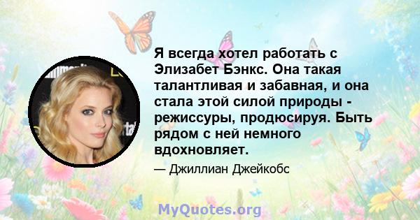 Я всегда хотел работать с Элизабет Бэнкс. Она такая талантливая и забавная, и она стала этой силой природы - режиссуры, продюсируя. Быть рядом с ней немного вдохновляет.