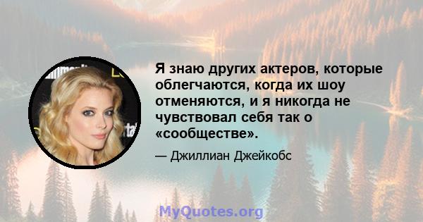 Я знаю других актеров, которые облегчаются, когда их шоу отменяются, и я никогда не чувствовал себя так о «сообществе».