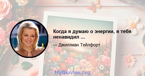 Когда я думаю о энергии, я тебя ненавидил ...