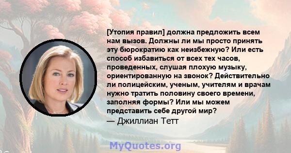 [Утопия правил] должна предложить всем нам вызов. Должны ли мы просто принять эту бюрократию как неизбежную? Или есть способ избавиться от всех тех часов, проведенных, слушая плохую музыку, ориентированную на звонок?