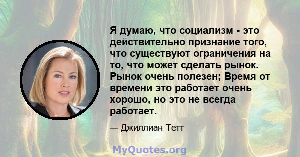 Я думаю, что социализм - это действительно признание того, что существуют ограничения на то, что может сделать рынок. Рынок очень полезен; Время от времени это работает очень хорошо, но это не всегда работает.