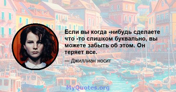 Если вы когда -нибудь сделаете что -то слишком буквально, вы можете забыть об этом. Он теряет все.