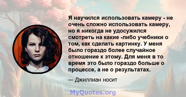 Я научился использовать камеру - не очень сложно использовать камеру, но я никогда не удосужился смотреть на какие -либо учебники о том, как сделать картинку. У меня было гораздо более случайное отношение к этому. Для