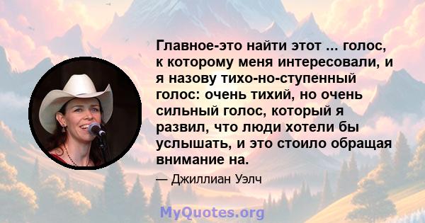 Главное-это найти этот ... голос, к которому меня интересовали, и я назову тихо-но-ступенный голос: очень тихий, но очень сильный голос, который я развил, что люди хотели бы услышать, и это стоило обращая внимание на.