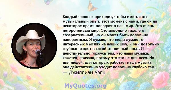 Каждый человек приходит, чтобы иметь этот музыкальный опыт, этот момент с нами, где он на некоторое время попадает в наш мир. Это очень неторопливый мир. Это довольно тихо, его созерцательный, но он может быть довольно