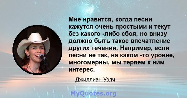 Мне нравится, когда песни кажутся очень простыми и текут без какого -либо сбоя, но внизу должно быть такое впечатление других течений. Например, если песни не так, на каком -то уровне, многомерны, мы теряем к ним