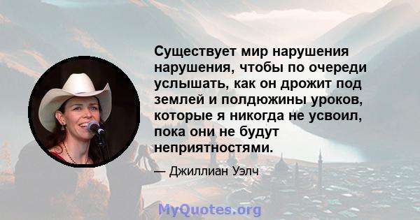 Существует мир нарушения нарушения, чтобы по очереди услышать, как он дрожит под землей и полдюжины уроков, которые я никогда не усвоил, пока они не будут неприятностями.